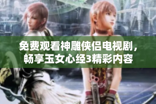 免费观看神雕侠侣电视剧，畅享玉女心经3精彩内容