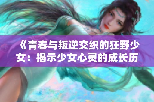 《青春与叛逆交织的狂野少女：揭示少女心灵的成长历程》