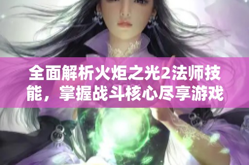 全面解析火炬之光2法师技能，掌握战斗核心尽享游戏乐趣