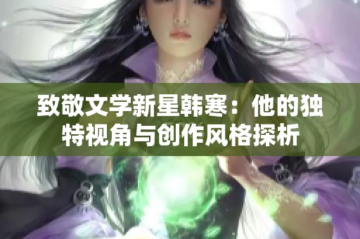 致敬文学新星韩寒：他的独特视角与创作风格探析