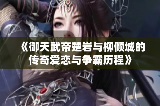 《御天武帝楚岩与柳倾城的传奇爱恋与争霸历程》