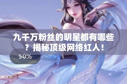 九千万粉丝的明星都有哪些？揭秘顶级网络红人！