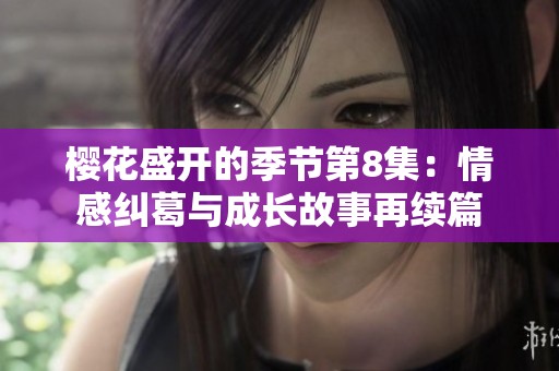 樱花盛开的季节第8集：情感纠葛与成长故事再续篇