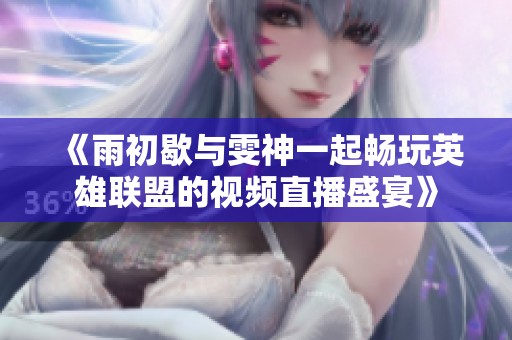 《雨初歇与雯神一起畅玩英雄联盟的视频直播盛宴》