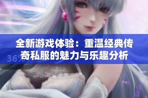 全新游戏体验：重温经典传奇私服的魅力与乐趣分析