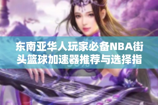 东南亚华人玩家必备NBA街头篮球加速器推荐与选择指南