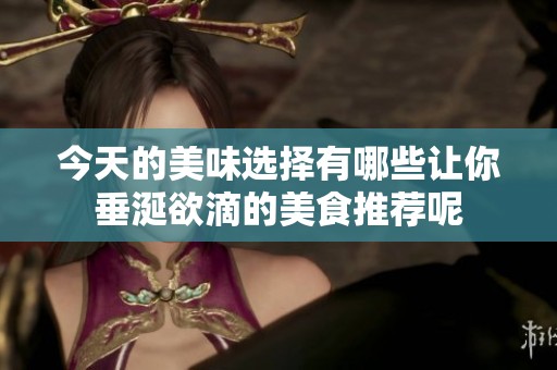 今天的美味选择有哪些让你垂涎欲滴的美食推荐呢