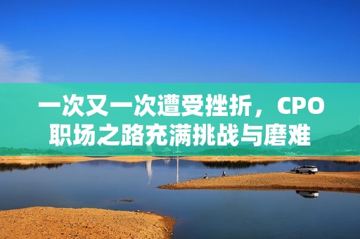 一次又一次遭受挫折，CPO职场之路充满挑战与磨难