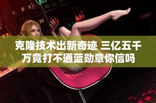 克隆技术出新奇迹 三亿五千万竟打不通蓝勋章你信吗