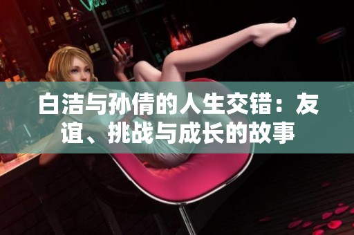 白洁与孙倩的人生交错：友谊、挑战与成长的故事