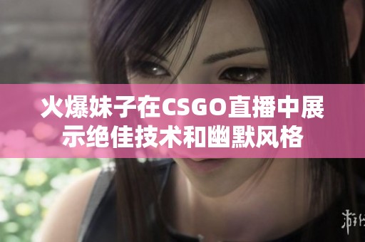 火爆妹子在CSGO直播中展示绝佳技术和幽默风格