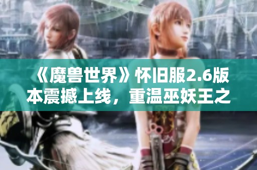 《魔兽世界》怀旧服2.6版本震撼上线，重温巫妖王之怒经典历程