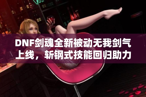 DNF剑魂全新被动无我剑气上线，斩钢式技能回归助力主C崛起