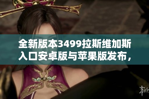全新版本3499拉斯维加斯入口安卓版与苹果版发布，尽享游戏乐趣