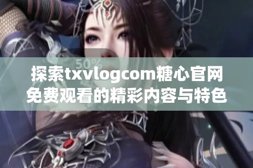 探索txvlogcom糖心官网免费观看的精彩内容与特色体验