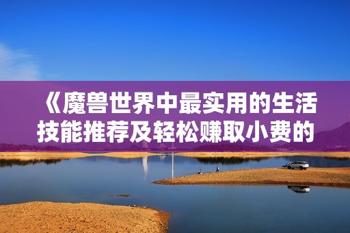 《魔兽世界中最实用的生活技能推荐及轻松赚取小费的方法》