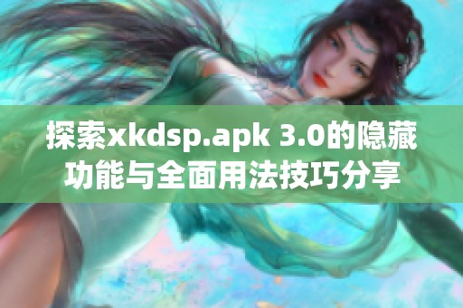 探索xkdsp.apk 3.0的隐藏功能与全面用法技巧分享