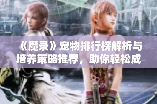 《魔录》宠物排行榜解析与培养策略推荐，助你轻松成为高手！