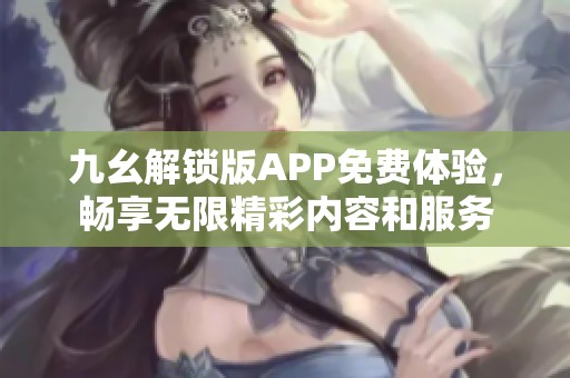 九幺解锁版APP免费体验，畅享无限精彩内容和服务