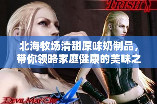 北海牧场清甜原味奶制品，带你领略家庭健康的美味之旅