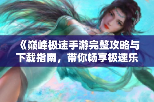 《巅峰极速手游完整攻略与下载指南，带你畅享极速乐趣》
