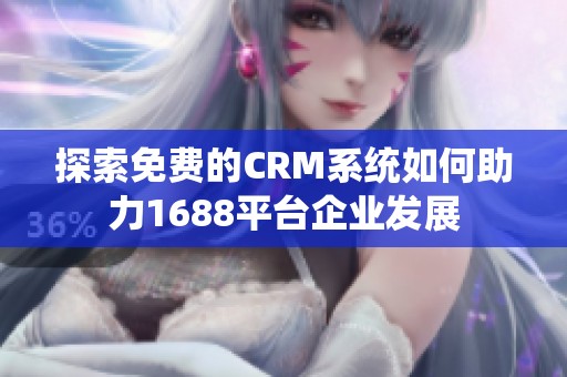 探索免费的CRM系统如何助力1688平台企业发展