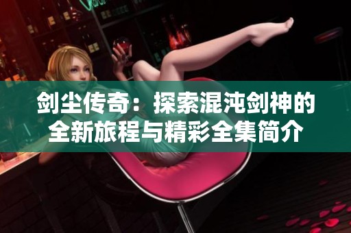 剑尘传奇：探索混沌剑神的全新旅程与精彩全集简介