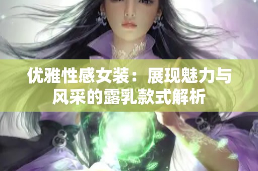 优雅性感女装：展现魅力与风采的露乳款式解析