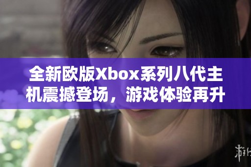 全新欧版Xbox系列八代主机震撼登场，游戏体验再升级！