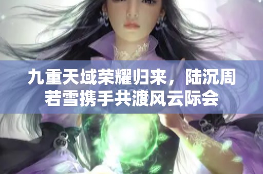 九重天域荣耀归来，陆沉周若雪携手共渡风云际会