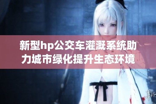 新型hp公交车灌溉系统助力城市绿化提升生态环境