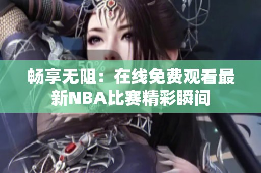 畅享无阻：在线免费观看最新NBA比赛精彩瞬间