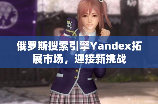 俄罗斯搜索引擎Yandex拓展市场，迎接新挑战