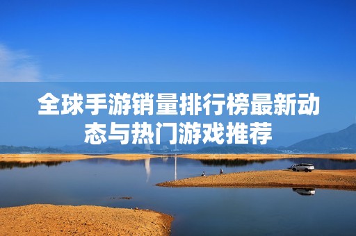 全球手游销量排行榜最新动态与热门游戏推荐