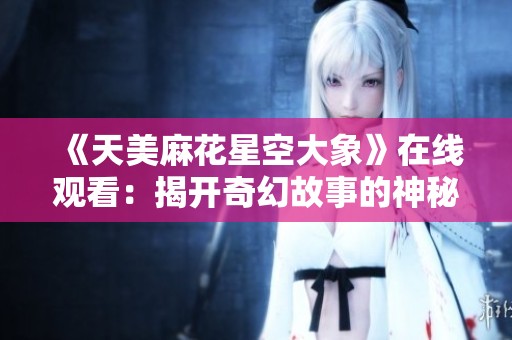 《天美麻花星空大象》在线观看：揭开奇幻故事的神秘面纱