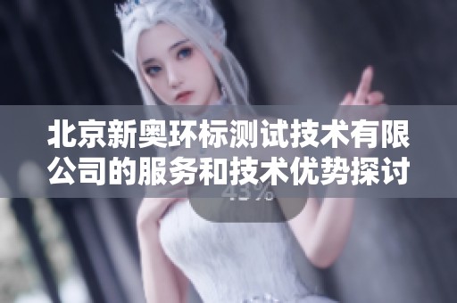 北京新奥环标测试技术有限公司的服务和技术优势探讨