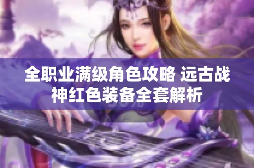 全职业满级角色攻略 远古战神红色装备全套解析
