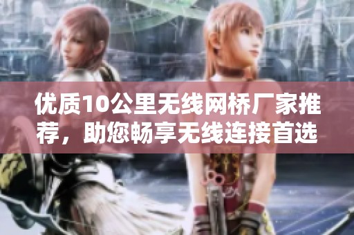 优质10公里无线网桥厂家推荐，助您畅享无线连接首选