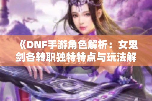 《DNF手游角色解析：女鬼剑各转职独特特点与玩法解析》