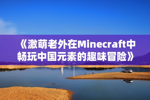 《激萌老外在Minecraft中畅玩中国元素的趣味冒险》