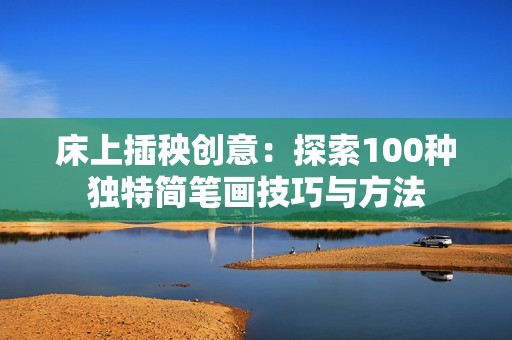 床上插秧创意：探索100种独特简笔画技巧与方法