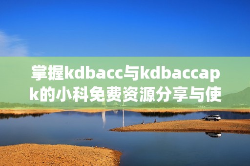 掌握kdbacc与kdbaccapk的小科免费资源分享与使用技巧