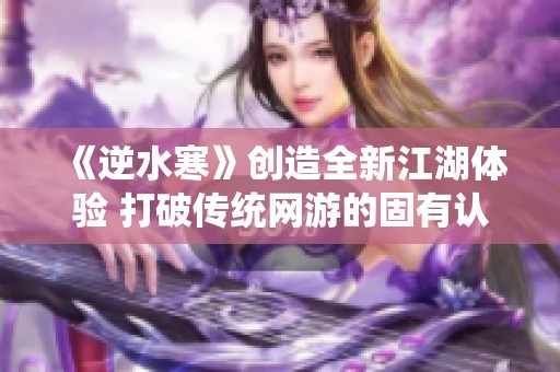 《逆水寒》创造全新江湖体验 打破传统网游的固有认知