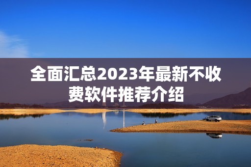 全面汇总2023年最新不收费软件推荐介绍