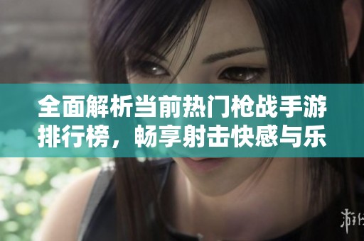全面解析当前热门枪战手游排行榜，畅享射击快感与乐趣