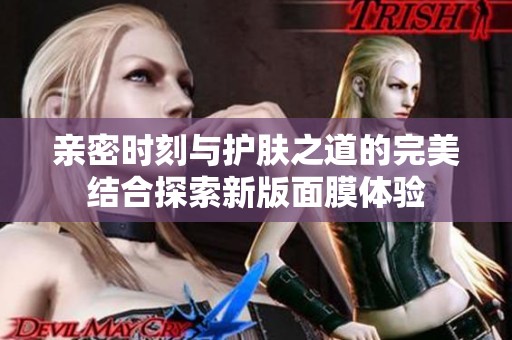 亲密时刻与护肤之道的完美结合探索新版面膜体验