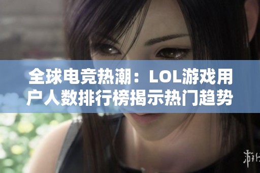 全球电竞热潮：LOL游戏用户人数排行榜揭示热门趋势