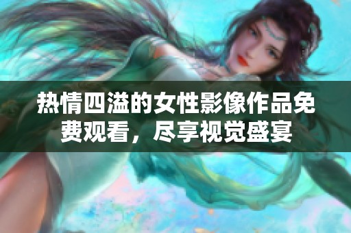 热情四溢的女性影像作品免费观看，尽享视觉盛宴