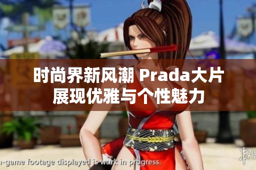 时尚界新风潮 Prada大片展现优雅与个性魅力