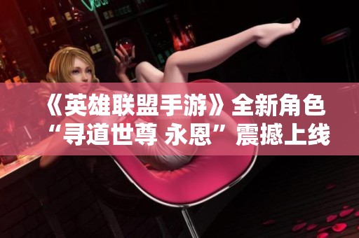 《英雄联盟手游》全新角色“寻道世尊 永恩”震撼上线，双生形态引领潮流！
